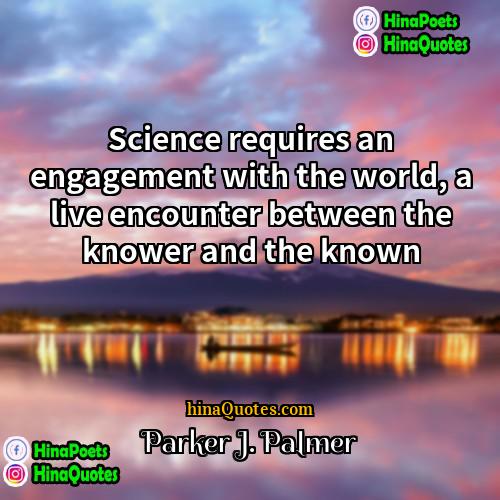 Parker J Palmer Quotes | Science requires an engagement with the world,
